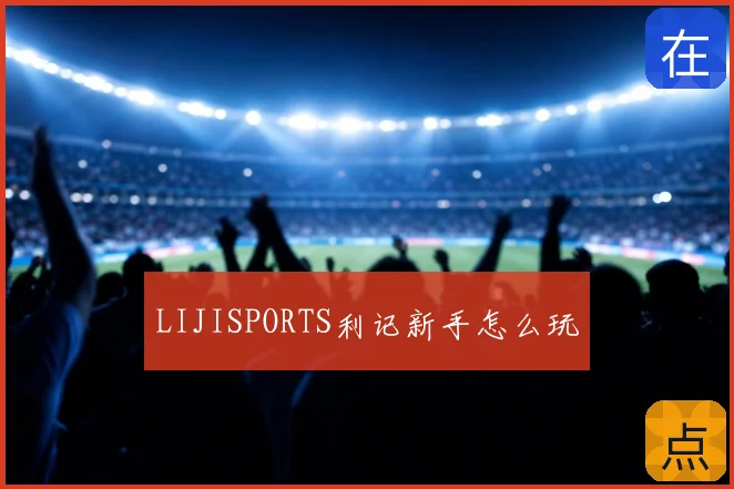 LIJISPORTS利记新手怎么玩