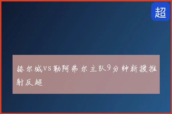 赫尔城vs勒阿弗尔主队9分钟新援推射反超